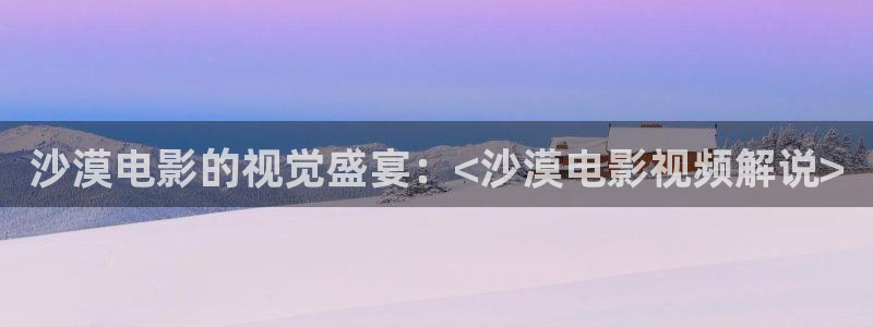 新视觉逗：沙漠电影的视觉盛宴：<沙漠电影视频解说>