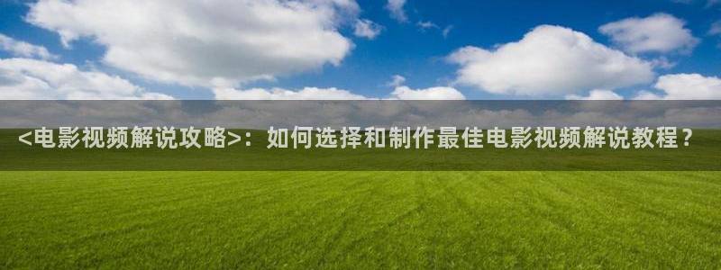 新视觉电视电影网6080：<电影视频解说攻略>：如何选择和制作最佳电影视频解说教程？
