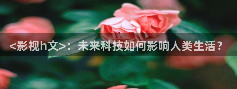 新视觉电影网观看：<影视h文>：未来科技如何影响人类生活？