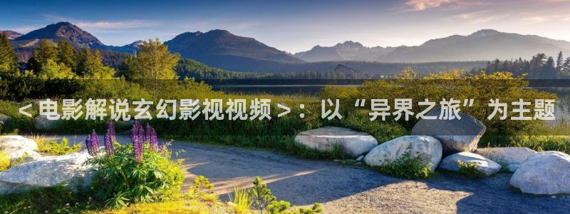 6080新视觉影院官网伦理片：＜电影解说玄幻影视视频＞：以“异界之旅”为主题