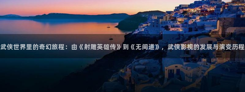 新视觉殇情影院：武侠世界里的奇幻旅程：由《射雕英雄传》到《无间道》，武侠影视的发展与演变历程