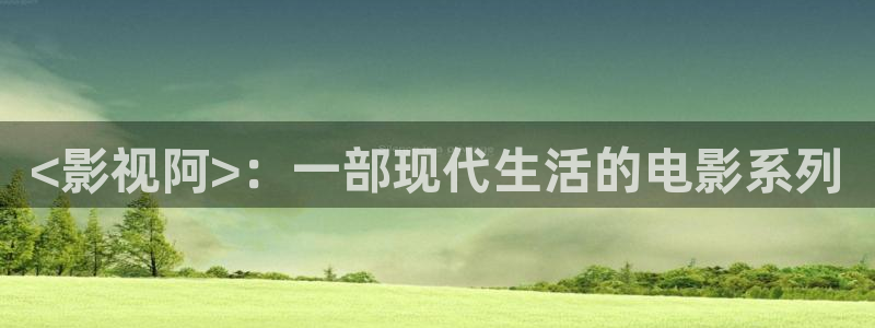 一路向西新视觉影院：<影视阿>：一部现代生活的电影系列